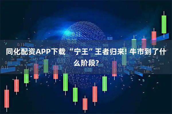 同化配资APP下载 “宁王”王者归来! 牛市到了什么阶段?