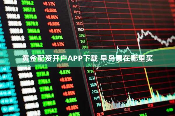 黄金配资开户APP下载 早鸟票在哪里买
