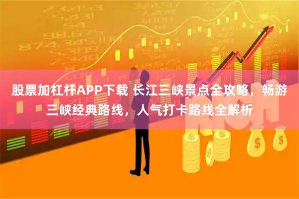 股票加杠杆APP下载 长江三峡景点全攻略，畅游三峡经典路线，人气打卡路线全解析