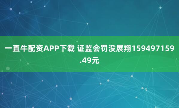 一直牛配资APP下载 证监会罚没展翔159497159.49元