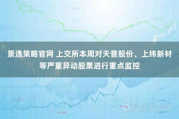 景逸策略官网 上交所本周对天普股份、上纬新材等严重异动股票进行重点监控