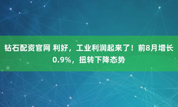 钻石配资官网 利好，工业利润起来了！前8月增长0.9%，扭转下降态势