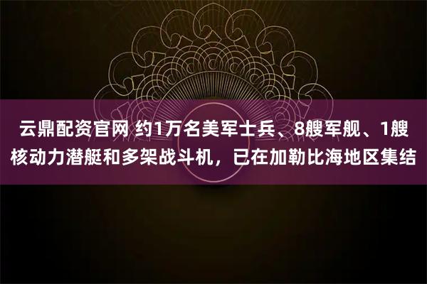 云鼎配资官网 约1万名美军士兵、8艘军舰、1艘核动力潜艇和多架战斗机，已在加勒比海地区集结