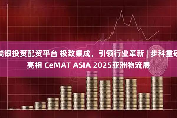 瑞银投资配资平台 极致集成，引领行业革新 | 步科重磅亮相 CeMAT ASIA 2025亚洲物流展