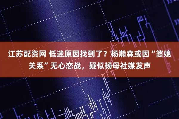 江苏配资网 低迷原因找到了？杨瀚森或因“婆媳关系”无心恋战，疑似杨母社媒发声