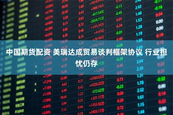 中国期货配资 美瑞达成贸易谈判框架协议 行业担忧仍存