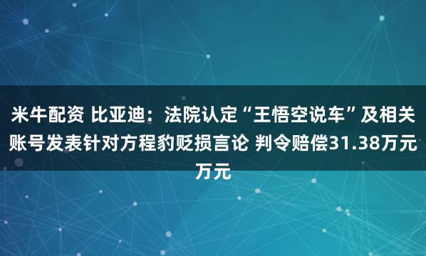 米牛配资 比亚迪：法院认定“王悟空说车”及相关账号发表针对方程豹贬损言论 判令赔偿31.38万元