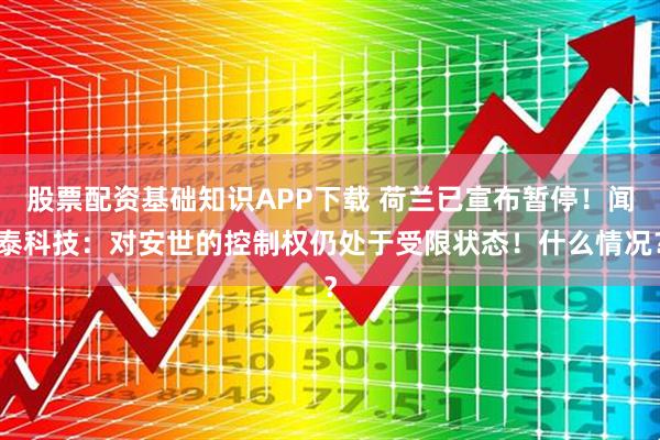 股票配资基础知识APP下载 荷兰已宣布暂停！闻泰科技：对安世的控制权仍处于受限状态！什么情况？