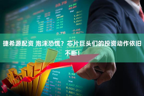 捷希源配资 泡沫恐慌？芯片巨头们的投资动作依旧不断！