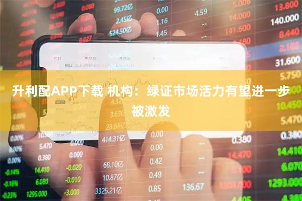 升利配APP下载 机构：绿证市场活力有望进一步被激发