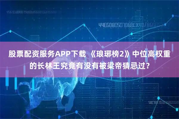 股票配资服务APP下载 《琅琊榜2》中位高权重的长林王究竟有没有被梁帝猜忌过？