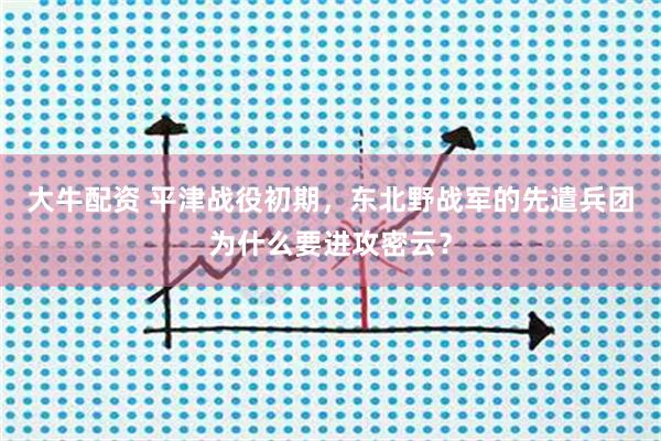 大牛配资 平津战役初期，东北野战军的先遣兵团为什么要进攻密云？