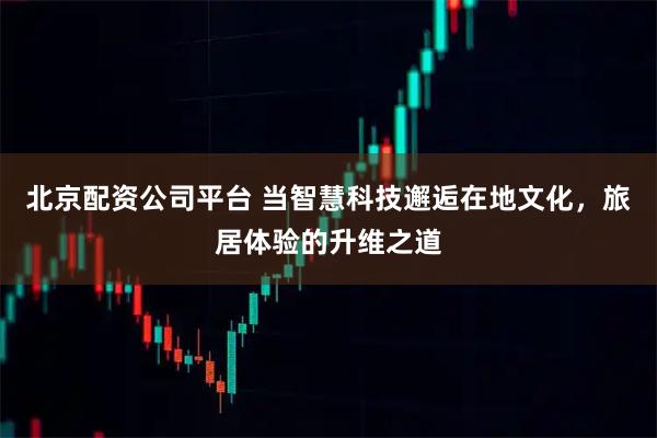 北京配资公司平台 当智慧科技邂逅在地文化，旅居体验的升维之道