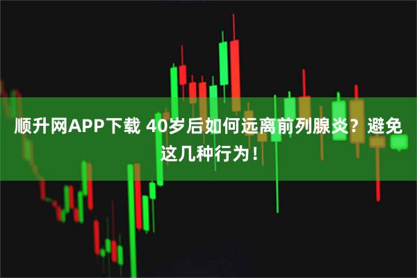 顺升网APP下载 40岁后如何远离前列腺炎？避免这几种行为！