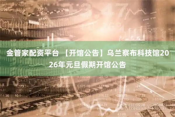 金管家配资平台 【开馆公告】乌兰察布科技馆2026年元旦假期开馆公告