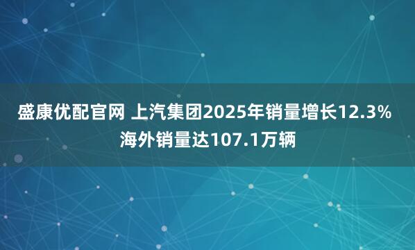 盛康优配官网 上汽集团2025年销量增长12.3% 海外销量达107.1万辆