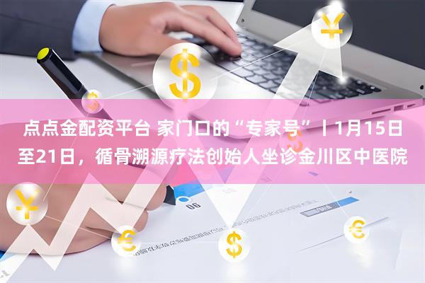 点点金配资平台 家门口的“专家号”丨1月15日至21日，循骨溯源疗法创始人坐诊金川区中医院