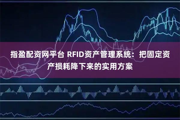 指盈配资网平台 RFID资产管理系统：把固定资产损耗降下来的实用方案