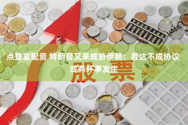 点登富配资 特朗普又来威胁伊朗：若达不成协议 或有坏事发生