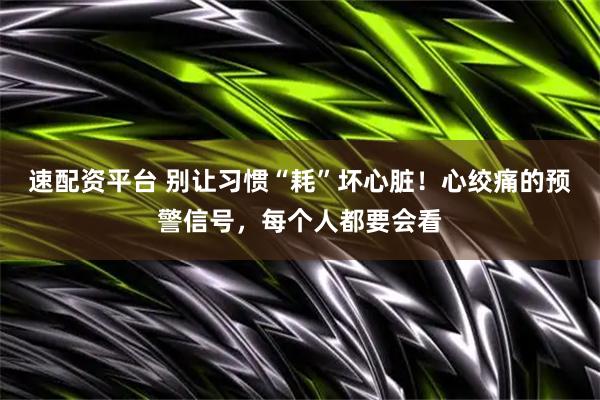 速配资平台 别让习惯“耗”坏心脏！心绞痛的预警信号，每个人都要会看