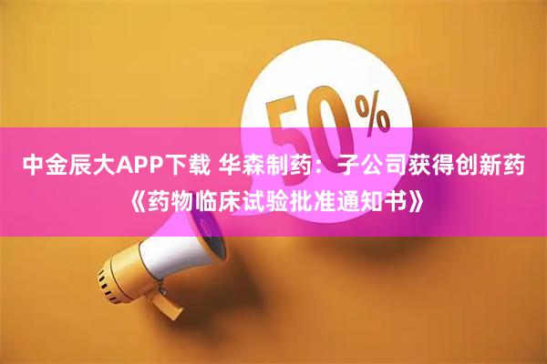 中金辰大APP下载 华森制药：子公司获得创新药《药物临床试验批准通知书》