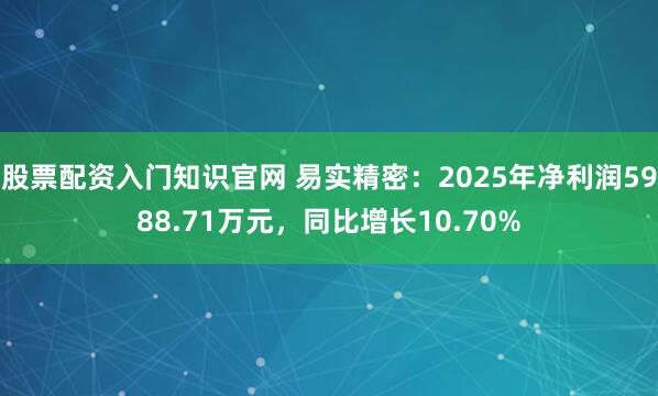 股票配资入门知识官网 易实精密:2025年净利润5988.71万元,同比增长10.70%