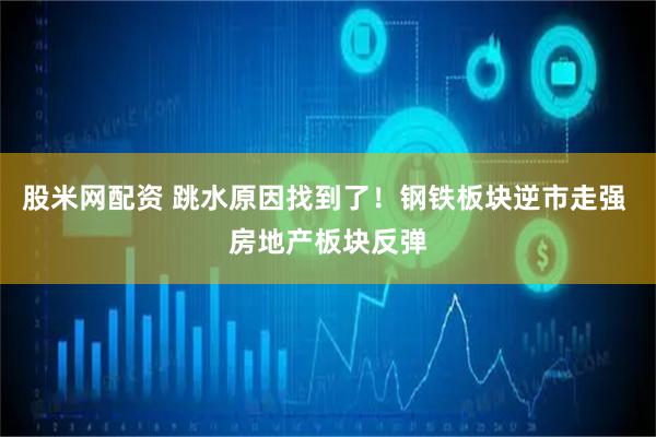 股米网配资 跳水原因找到了！钢铁板块逆市走强 房地产板块反弹