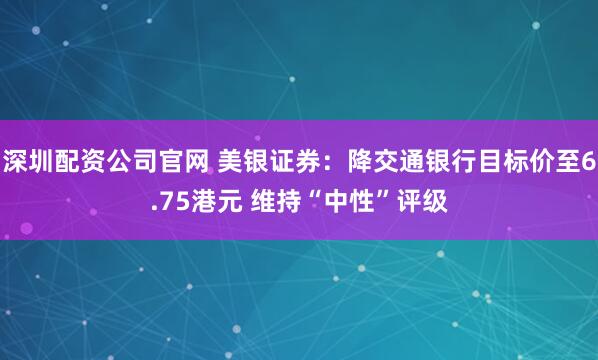 深圳配资公司官网 美银证券:降交通银行目标价至6.75港元 维持“中性”评级