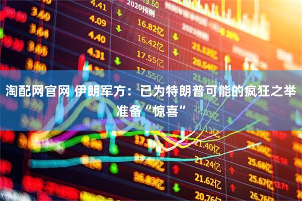 淘配网官网 伊朗军方：已为特朗普可能的疯狂之举准备“惊喜”
