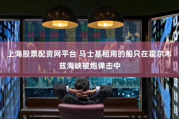 上海股票配资网平台 马士基租用的船只在霍尔木兹海峡被炮弹击中