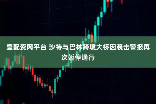 壹配资网平台 沙特与巴林跨境大桥因袭击警报再次暂停通行