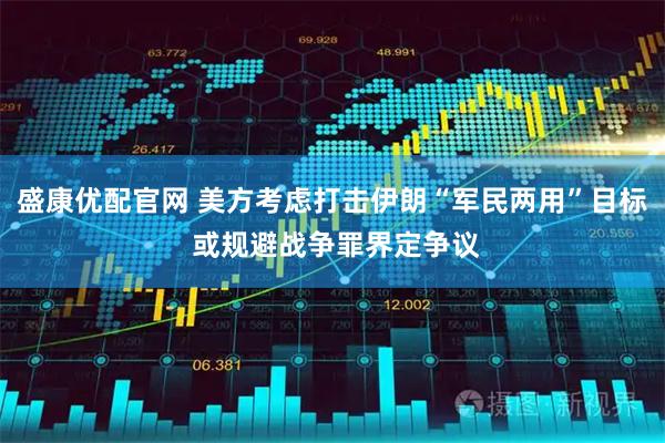 盛康优配官网 美方考虑打击伊朗“军民两用”目标 或规避战争罪界定争议