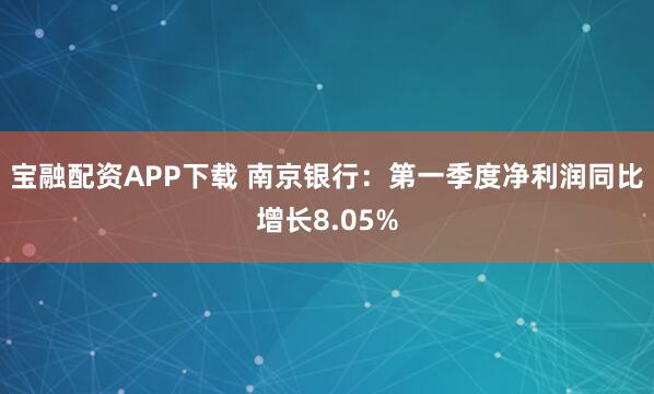 宝融配资APP下载 南京银行：第一季度净利润同比增长8.05%