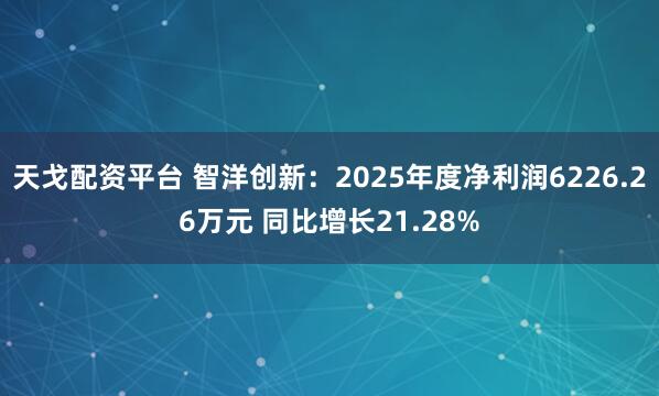 天戈配资平台 智洋创新：2025年度净利润6226.26万元 同比增长21.28%